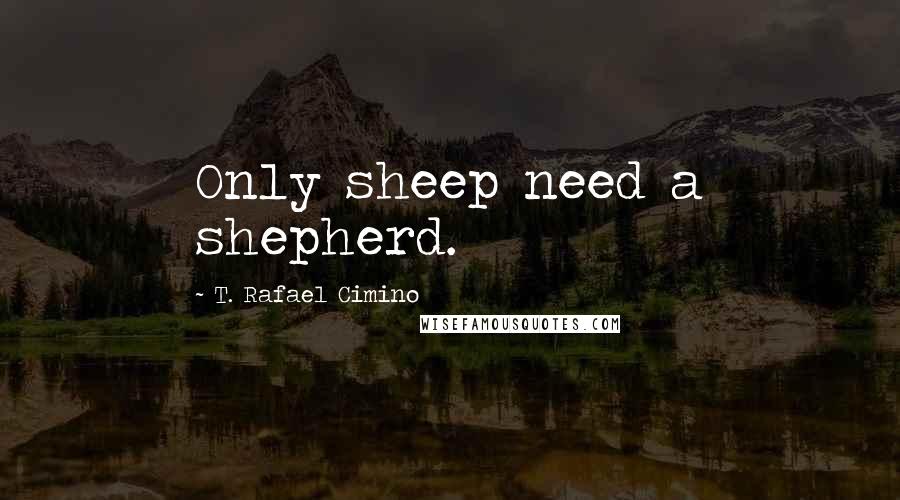 T. Rafael Cimino Quotes: Only sheep need a shepherd.