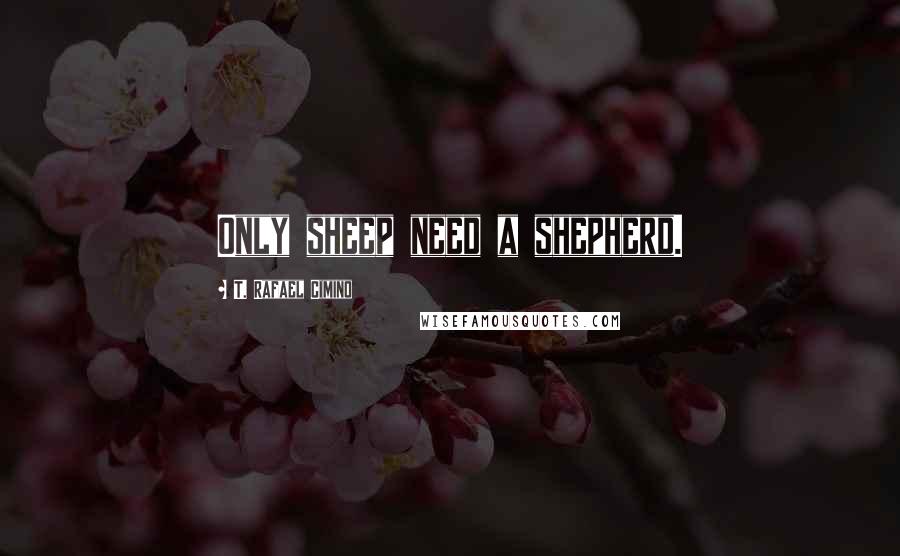 T. Rafael Cimino Quotes: Only sheep need a shepherd.
