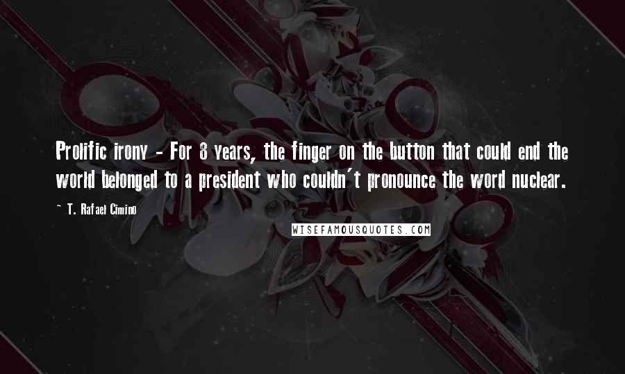 T. Rafael Cimino Quotes: Prolific irony - For 8 years, the finger on the button that could end the world belonged to a president who couldn't pronounce the word nuclear.