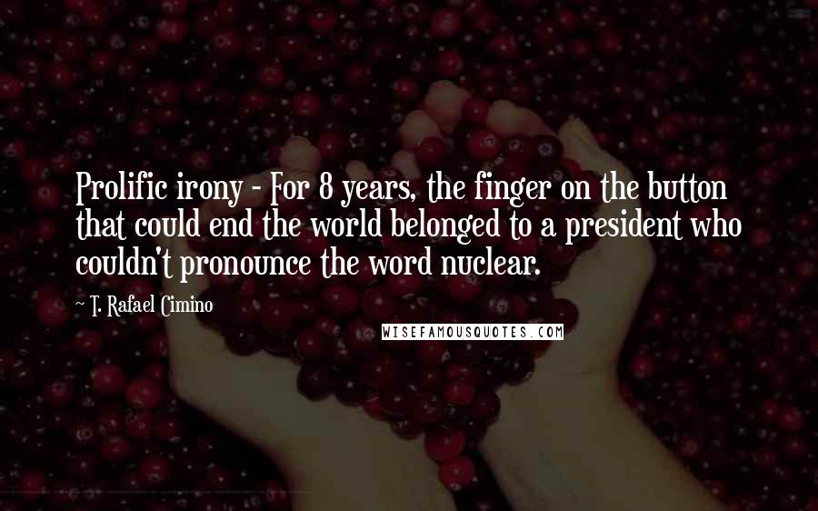 T. Rafael Cimino Quotes: Prolific irony - For 8 years, the finger on the button that could end the world belonged to a president who couldn't pronounce the word nuclear.