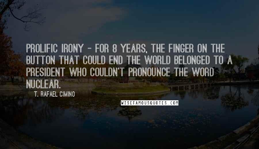T. Rafael Cimino Quotes: Prolific irony - For 8 years, the finger on the button that could end the world belonged to a president who couldn't pronounce the word nuclear.