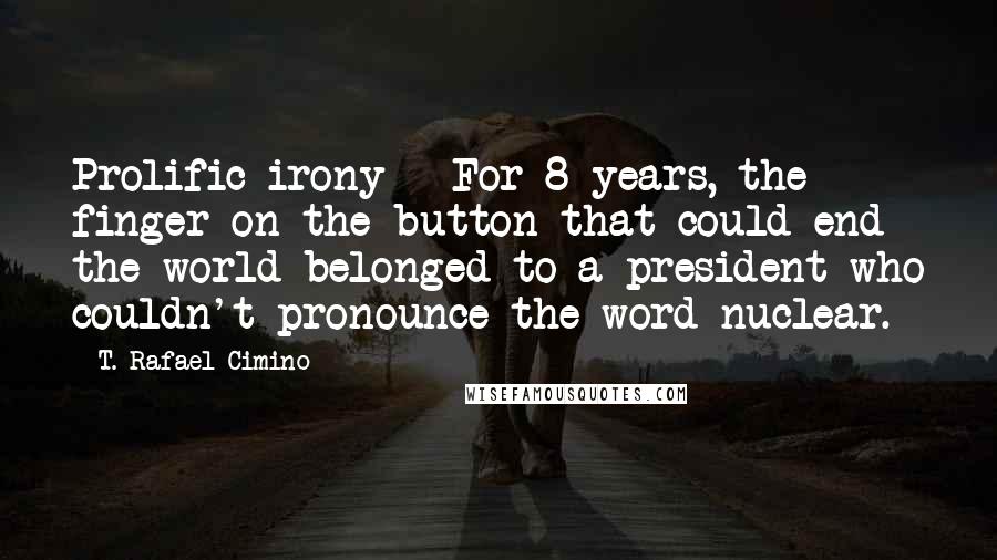 T. Rafael Cimino Quotes: Prolific irony - For 8 years, the finger on the button that could end the world belonged to a president who couldn't pronounce the word nuclear.