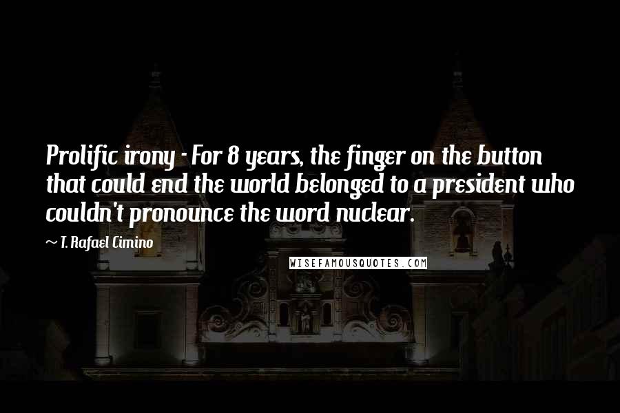 T. Rafael Cimino Quotes: Prolific irony - For 8 years, the finger on the button that could end the world belonged to a president who couldn't pronounce the word nuclear.