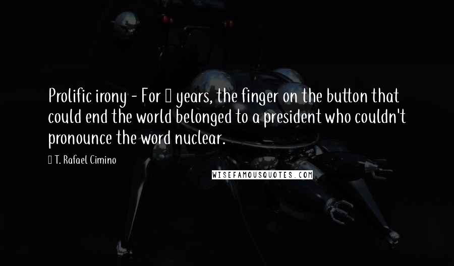 T. Rafael Cimino Quotes: Prolific irony - For 8 years, the finger on the button that could end the world belonged to a president who couldn't pronounce the word nuclear.