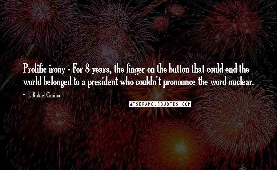 T. Rafael Cimino Quotes: Prolific irony - For 8 years, the finger on the button that could end the world belonged to a president who couldn't pronounce the word nuclear.