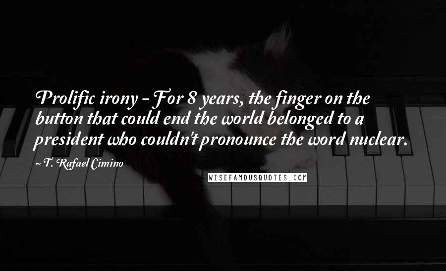 T. Rafael Cimino Quotes: Prolific irony - For 8 years, the finger on the button that could end the world belonged to a president who couldn't pronounce the word nuclear.
