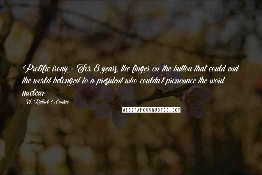 T. Rafael Cimino Quotes: Prolific irony - For 8 years, the finger on the button that could end the world belonged to a president who couldn't pronounce the word nuclear.