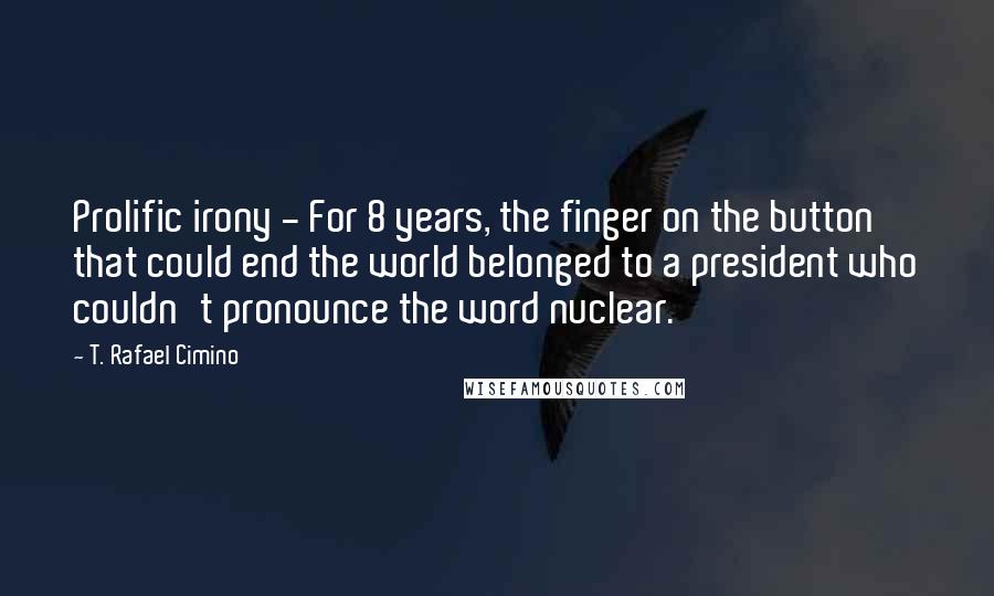T. Rafael Cimino Quotes: Prolific irony - For 8 years, the finger on the button that could end the world belonged to a president who couldn't pronounce the word nuclear.