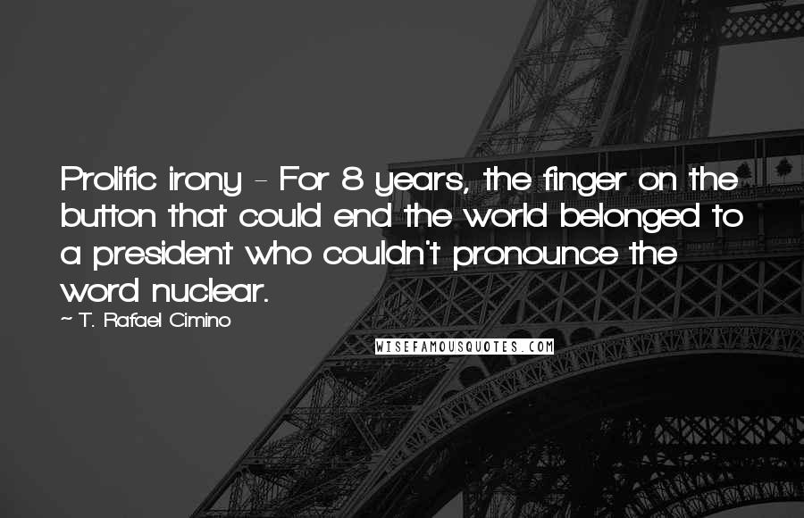 T. Rafael Cimino Quotes: Prolific irony - For 8 years, the finger on the button that could end the world belonged to a president who couldn't pronounce the word nuclear.