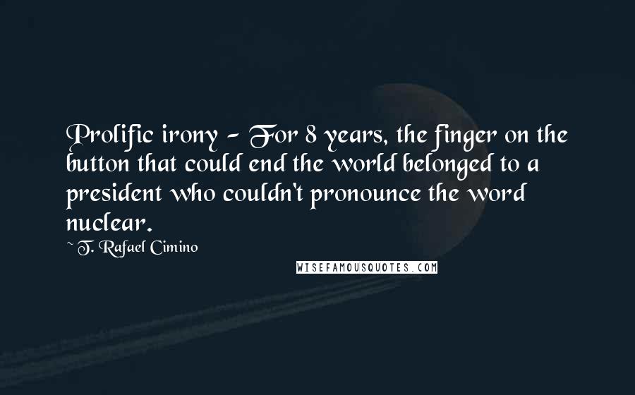 T. Rafael Cimino Quotes: Prolific irony - For 8 years, the finger on the button that could end the world belonged to a president who couldn't pronounce the word nuclear.