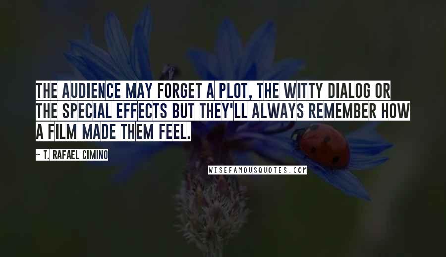 T. Rafael Cimino Quotes: The audience may forget a plot, the witty dialog or the special effects but they'll always remember how a film made them feel.