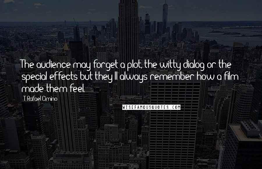 T. Rafael Cimino Quotes: The audience may forget a plot, the witty dialog or the special effects but they'll always remember how a film made them feel.