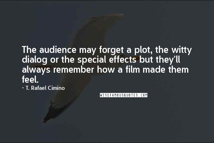 T. Rafael Cimino Quotes: The audience may forget a plot, the witty dialog or the special effects but they'll always remember how a film made them feel.