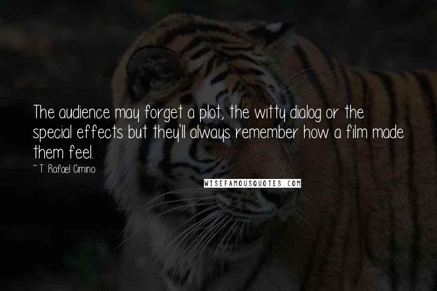 T. Rafael Cimino Quotes: The audience may forget a plot, the witty dialog or the special effects but they'll always remember how a film made them feel.