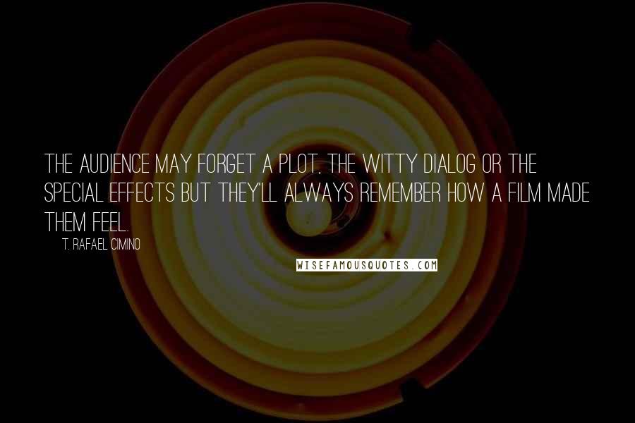 T. Rafael Cimino Quotes: The audience may forget a plot, the witty dialog or the special effects but they'll always remember how a film made them feel.