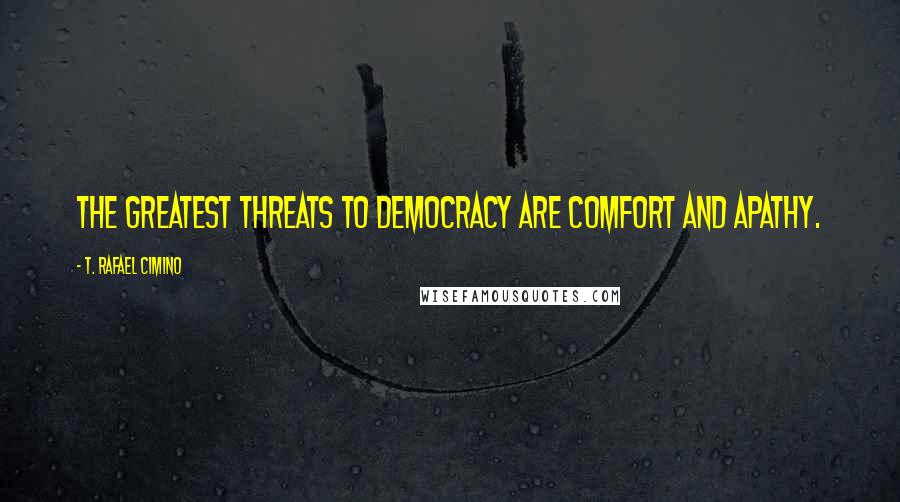 T. Rafael Cimino Quotes: The greatest threats to Democracy are comfort and apathy.