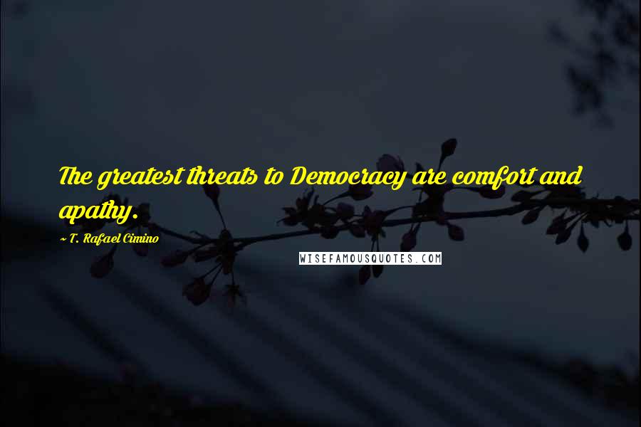 T. Rafael Cimino Quotes: The greatest threats to Democracy are comfort and apathy.