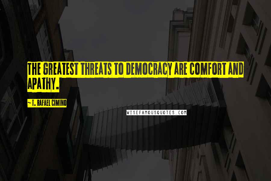 T. Rafael Cimino Quotes: The greatest threats to Democracy are comfort and apathy.