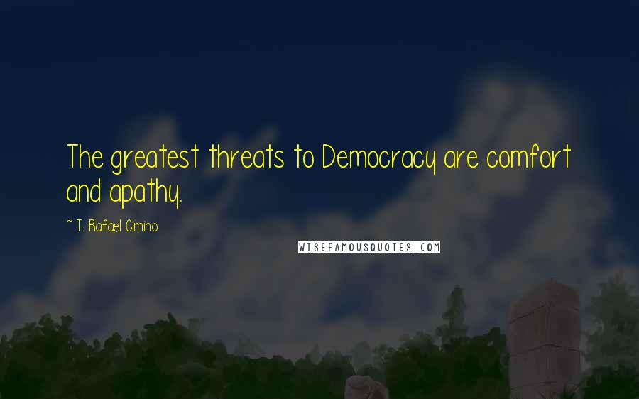 T. Rafael Cimino Quotes: The greatest threats to Democracy are comfort and apathy.