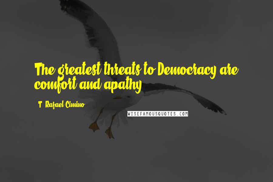 T. Rafael Cimino Quotes: The greatest threats to Democracy are comfort and apathy.