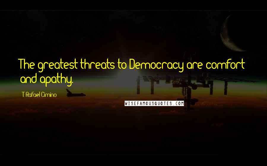 T. Rafael Cimino Quotes: The greatest threats to Democracy are comfort and apathy.