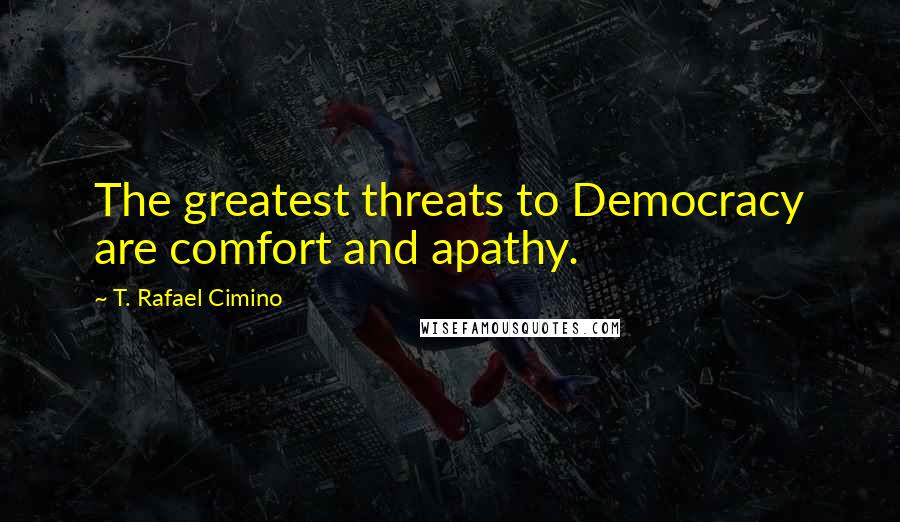 T. Rafael Cimino Quotes: The greatest threats to Democracy are comfort and apathy.