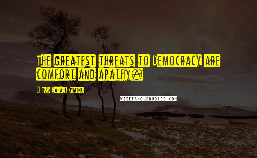 T. Rafael Cimino Quotes: The greatest threats to Democracy are comfort and apathy.