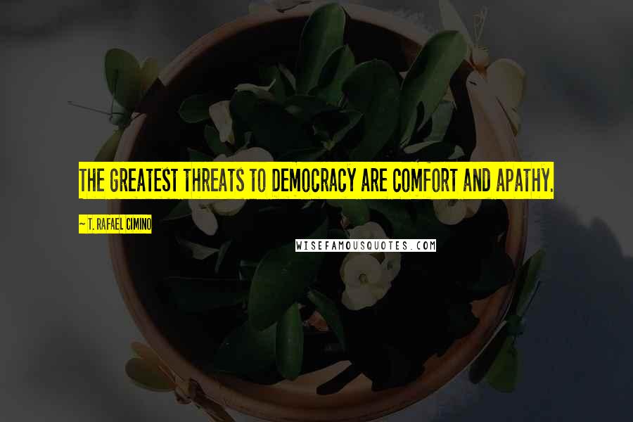 T. Rafael Cimino Quotes: The greatest threats to Democracy are comfort and apathy.