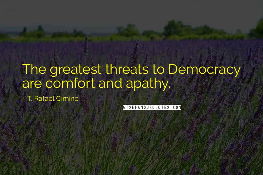 T. Rafael Cimino Quotes: The greatest threats to Democracy are comfort and apathy.