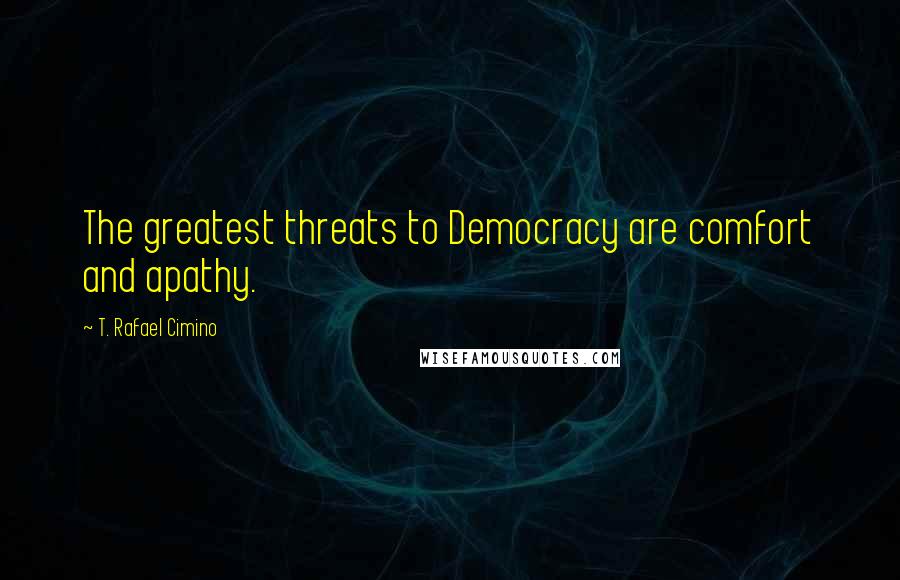 T. Rafael Cimino Quotes: The greatest threats to Democracy are comfort and apathy.