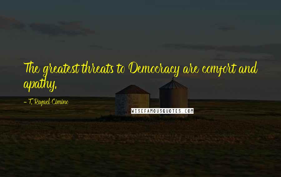 T. Rafael Cimino Quotes: The greatest threats to Democracy are comfort and apathy.