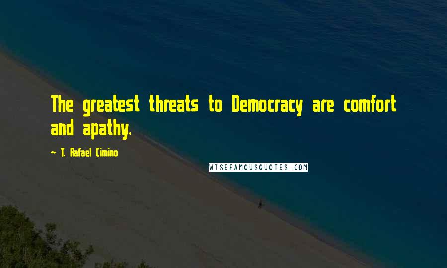 T. Rafael Cimino Quotes: The greatest threats to Democracy are comfort and apathy.