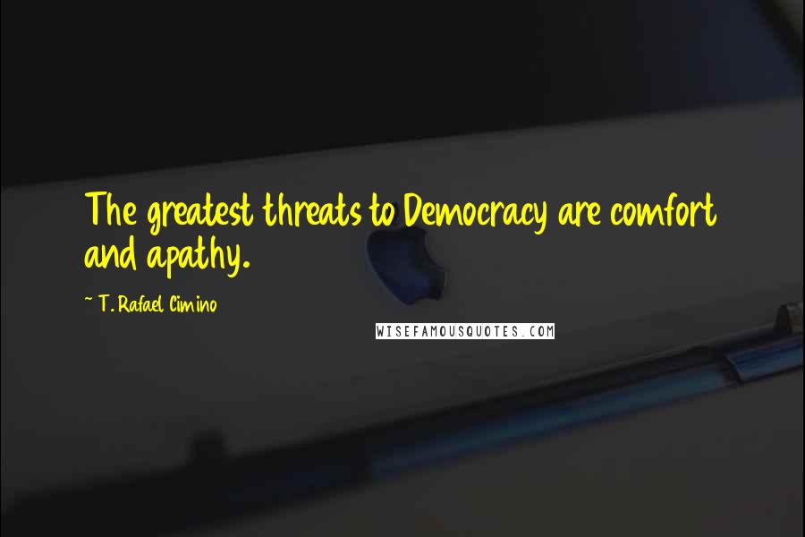 T. Rafael Cimino Quotes: The greatest threats to Democracy are comfort and apathy.