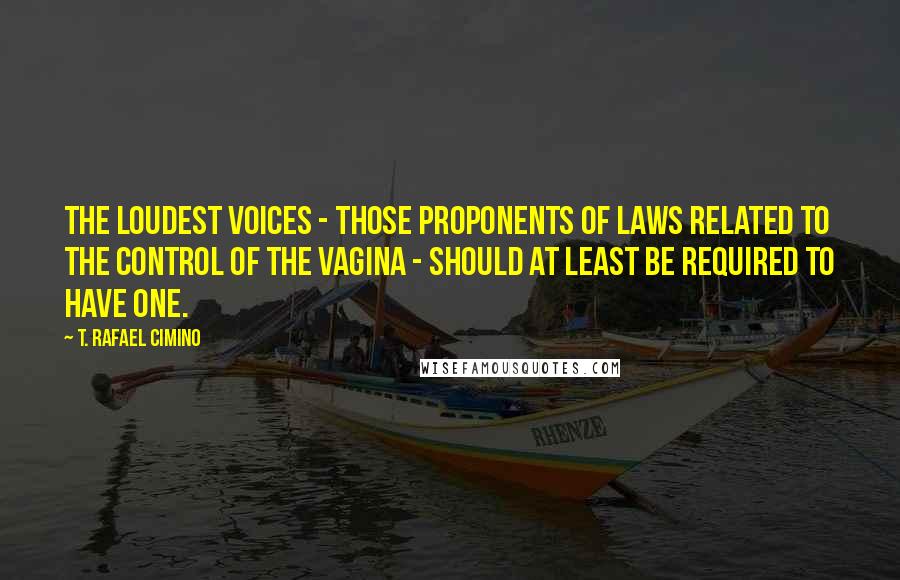 T. Rafael Cimino Quotes: The loudest voices - those proponents of laws related to the control of the vagina - should at least be required to have one.