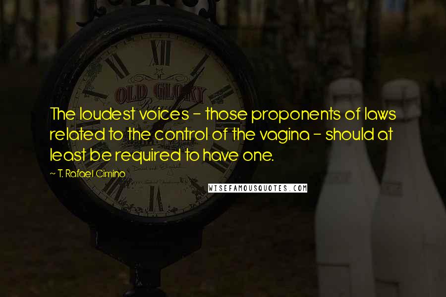 T. Rafael Cimino Quotes: The loudest voices - those proponents of laws related to the control of the vagina - should at least be required to have one.