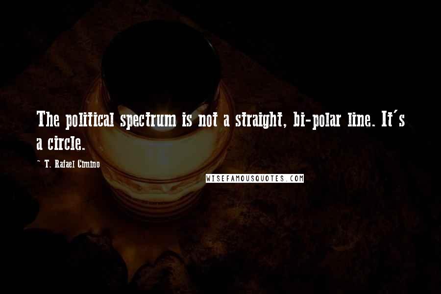 T. Rafael Cimino Quotes: The political spectrum is not a straight, bi-polar line. It's a circle.