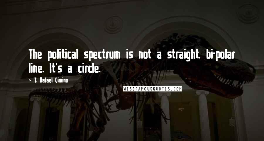 T. Rafael Cimino Quotes: The political spectrum is not a straight, bi-polar line. It's a circle.