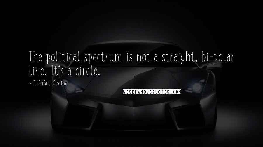 T. Rafael Cimino Quotes: The political spectrum is not a straight, bi-polar line. It's a circle.