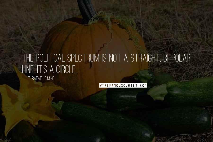 T. Rafael Cimino Quotes: The political spectrum is not a straight, bi-polar line. It's a circle.