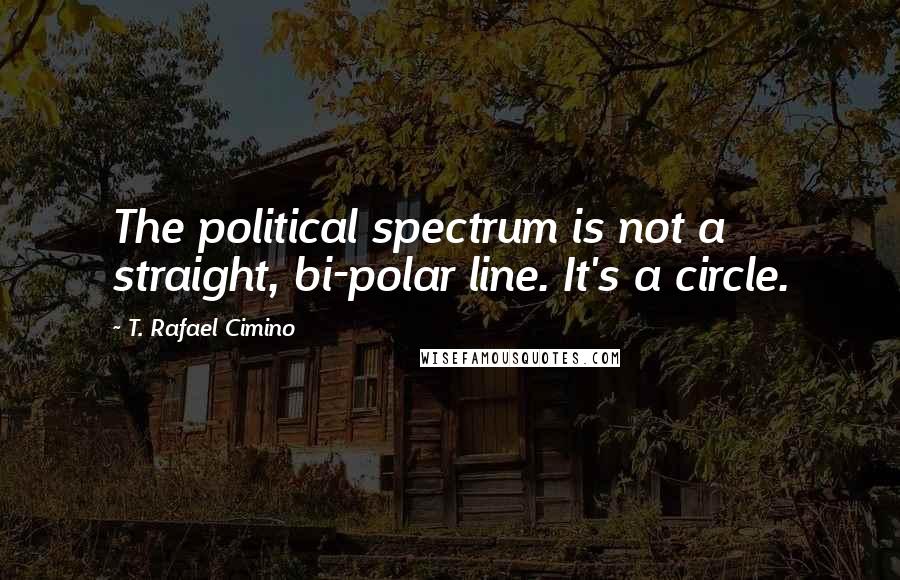 T. Rafael Cimino Quotes: The political spectrum is not a straight, bi-polar line. It's a circle.