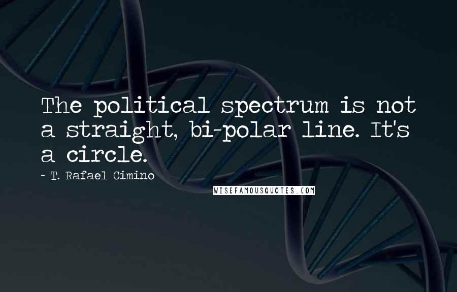 T. Rafael Cimino Quotes: The political spectrum is not a straight, bi-polar line. It's a circle.