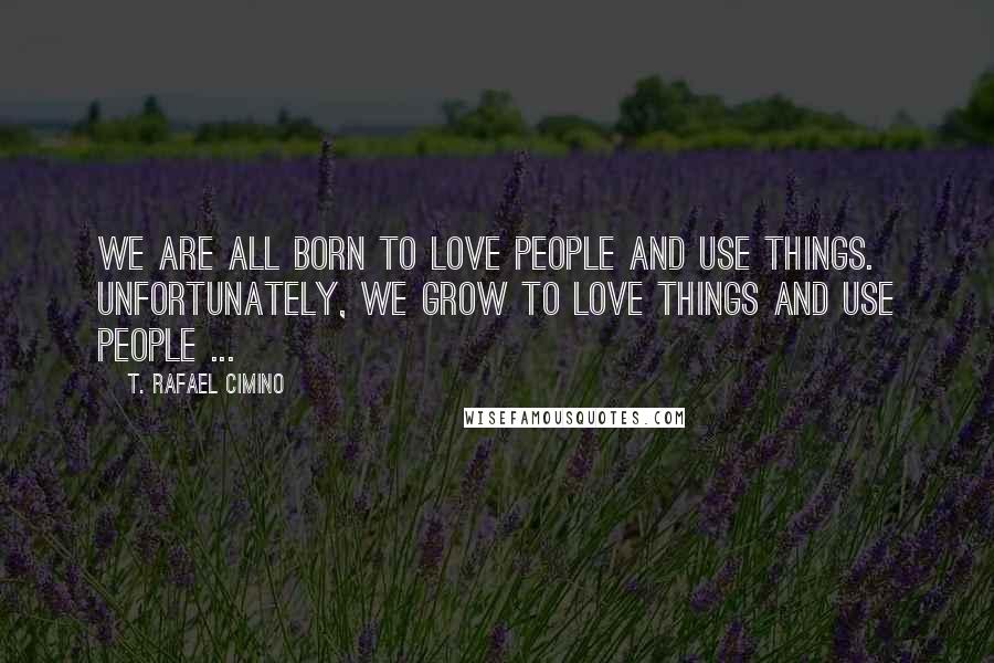 T. Rafael Cimino Quotes: We are all born to love people and use things. Unfortunately, we grow to love things and use people ...