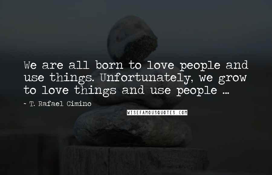 T. Rafael Cimino Quotes: We are all born to love people and use things. Unfortunately, we grow to love things and use people ...