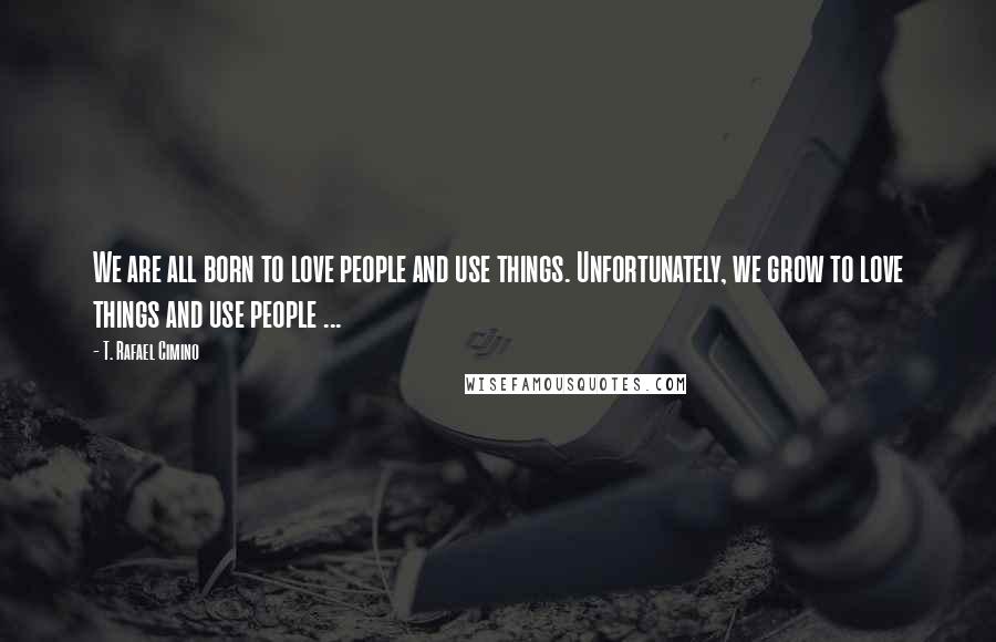 T. Rafael Cimino Quotes: We are all born to love people and use things. Unfortunately, we grow to love things and use people ...