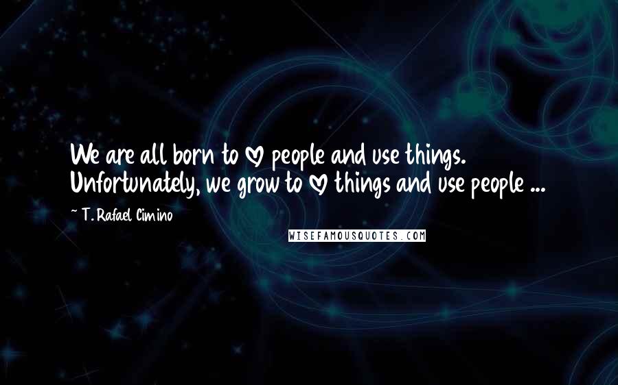 T. Rafael Cimino Quotes: We are all born to love people and use things. Unfortunately, we grow to love things and use people ...