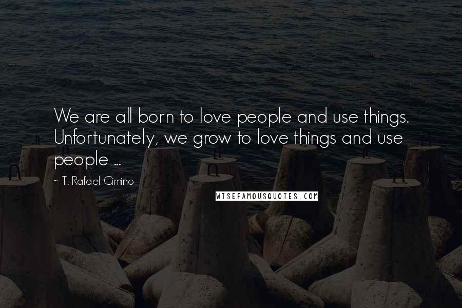 T. Rafael Cimino Quotes: We are all born to love people and use things. Unfortunately, we grow to love things and use people ...