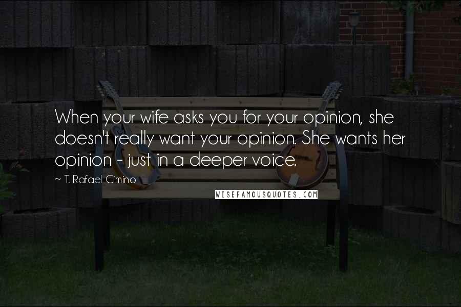 T. Rafael Cimino Quotes: When your wife asks you for your opinion, she doesn't really want your opinion. She wants her opinion - just in a deeper voice.