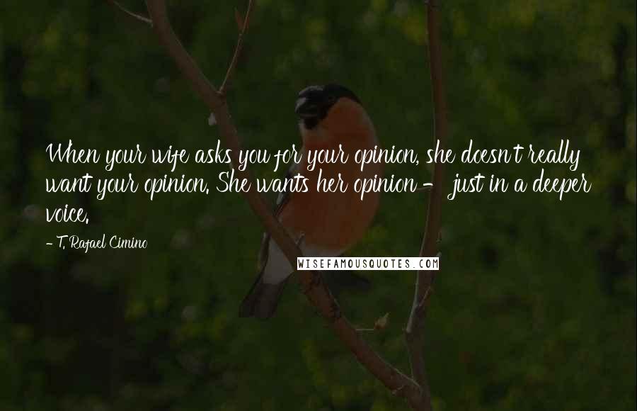 T. Rafael Cimino Quotes: When your wife asks you for your opinion, she doesn't really want your opinion. She wants her opinion - just in a deeper voice.
