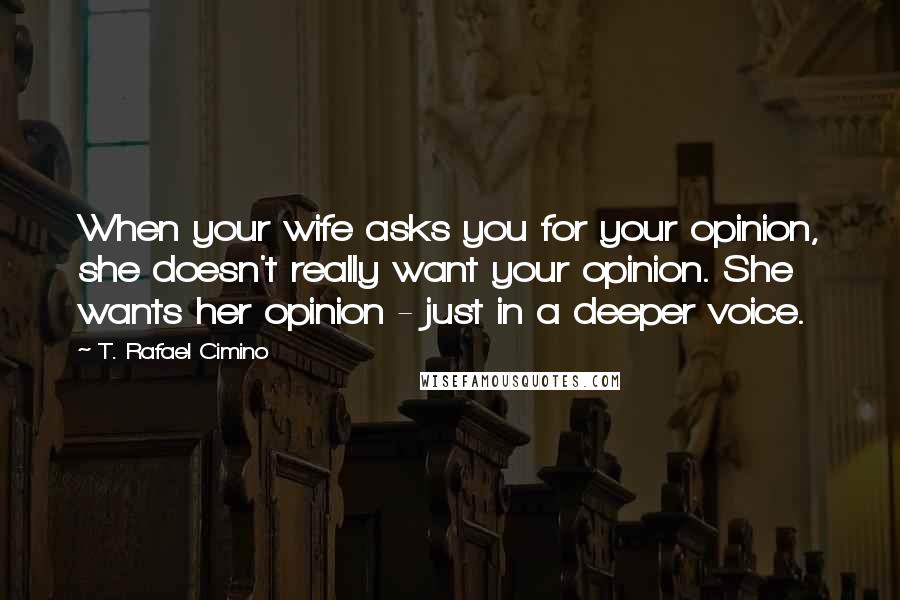 T. Rafael Cimino Quotes: When your wife asks you for your opinion, she doesn't really want your opinion. She wants her opinion - just in a deeper voice.