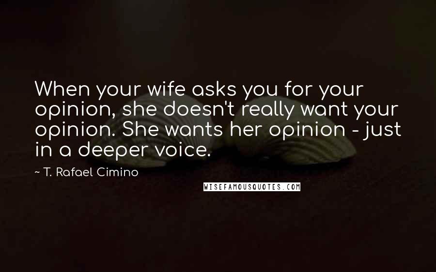 T. Rafael Cimino Quotes: When your wife asks you for your opinion, she doesn't really want your opinion. She wants her opinion - just in a deeper voice.